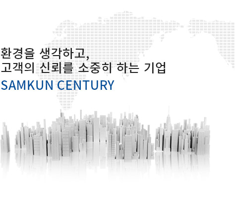 환경을 생각하고, 고객의 신뢰를 소중히 하는 기업 SAMKUN CENTURY